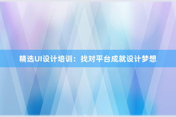 精选UI设计培训：找对平台成就设计梦想