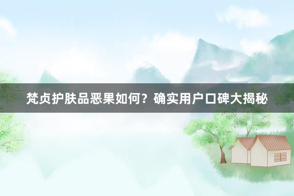 梵贞护肤品恶果如何？确实用户口碑大揭秘